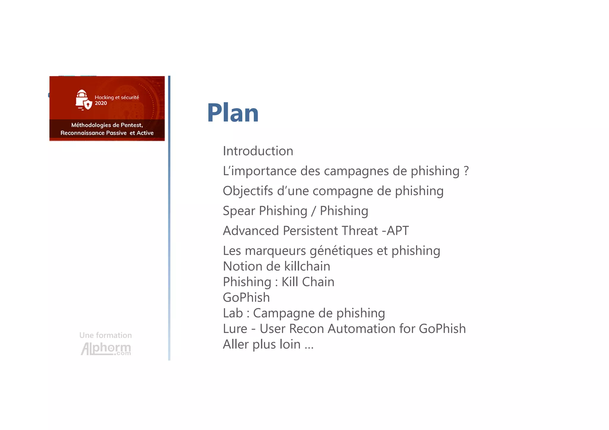 Une formation
Introduction
L’importance des campagnes de phishing ?
Objectifs d’une compagne de phishing
Spear Phishing / Phishing
Advanced Persistent Threat -APT
Les marqueurs génétiques et phishing
Notion de killchain
Phishing : Kill Chain
GoPhish
Lab : Campagne de phishing
Lure - User Recon Automation for GoPhish
Aller plus loin …
Plan
 