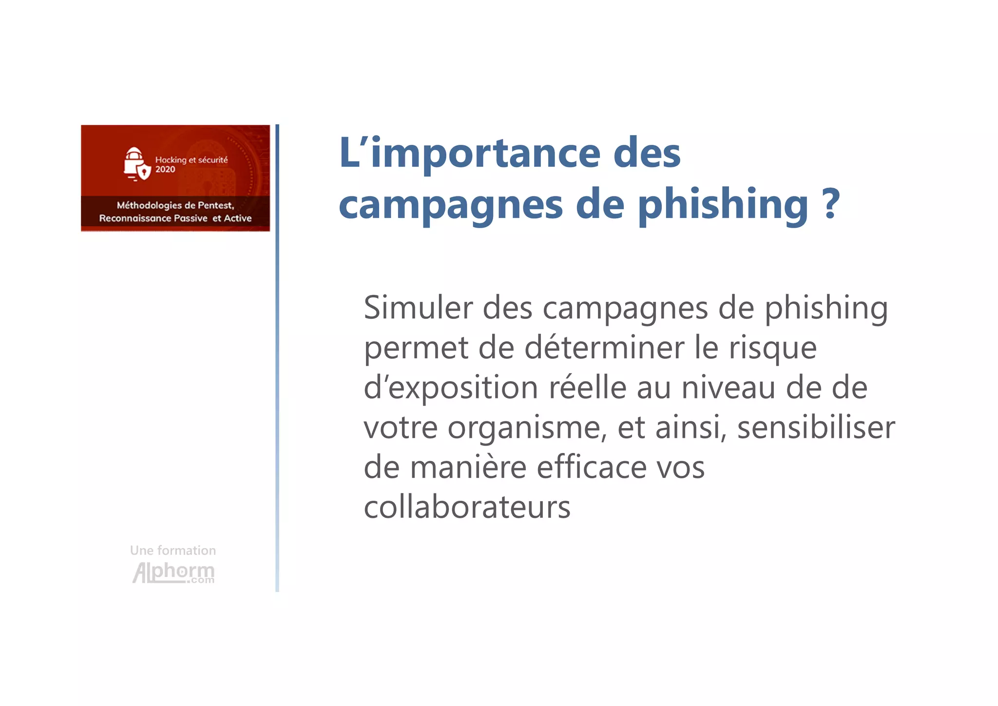 Une formation
Simuler des campagnes de phishing
permet de déterminer le risque
d’exposition réelle au niveau de de
votre organisme, et ainsi, sensibiliser
de manière efficace vos
collaborateurs
L’importance des
campagnes de phishing ?
 