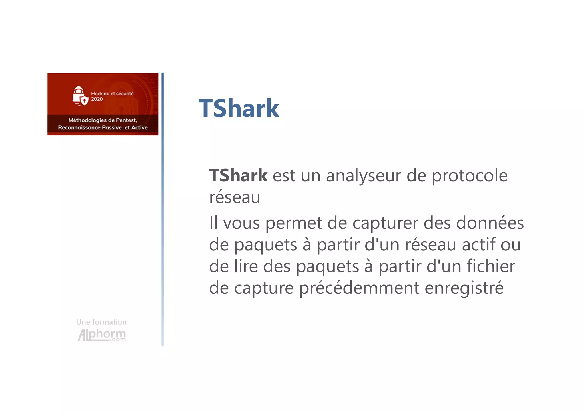 Une formation
TShark
TShark est un analyseur de protocole
réseau
Il vous permet de capturer des données
de paquets à partir d'un réseau actif ou
de lire des paquets à partir d'un fichier
de capture précédemment enregistré
 