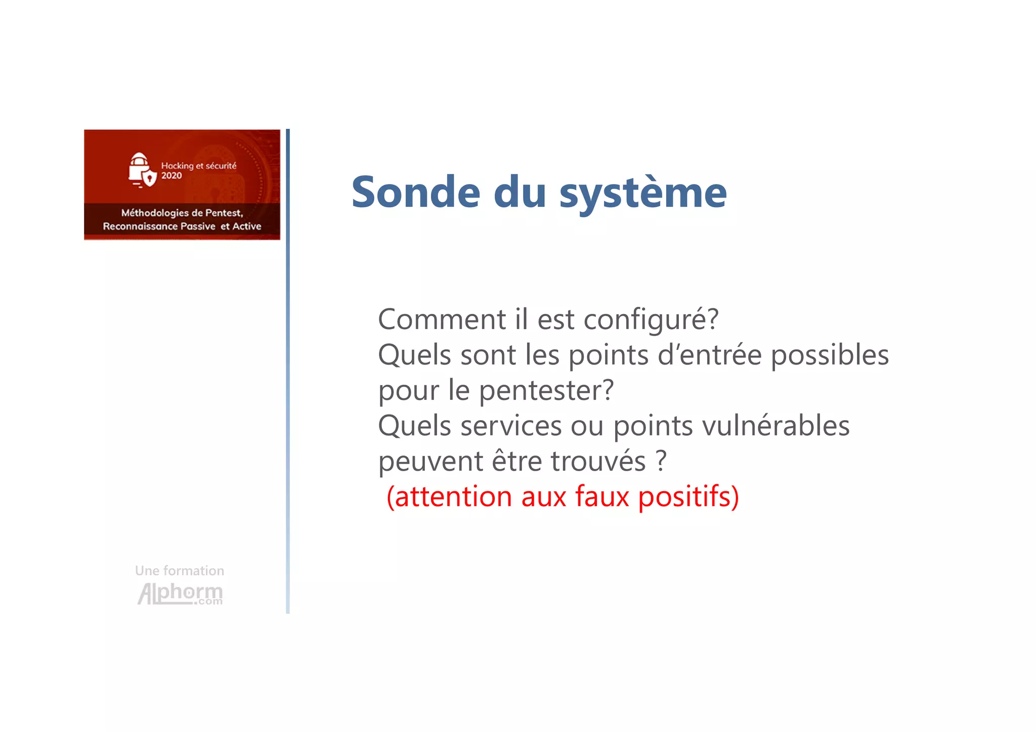 Une formation
Sonde du système
Comment il est configuré?
Quels sont les points d’entrée possibles
pour le pentester?
Quels services ou points vulnérables
peuvent être trouvés ?
(attention aux faux positifs)
 