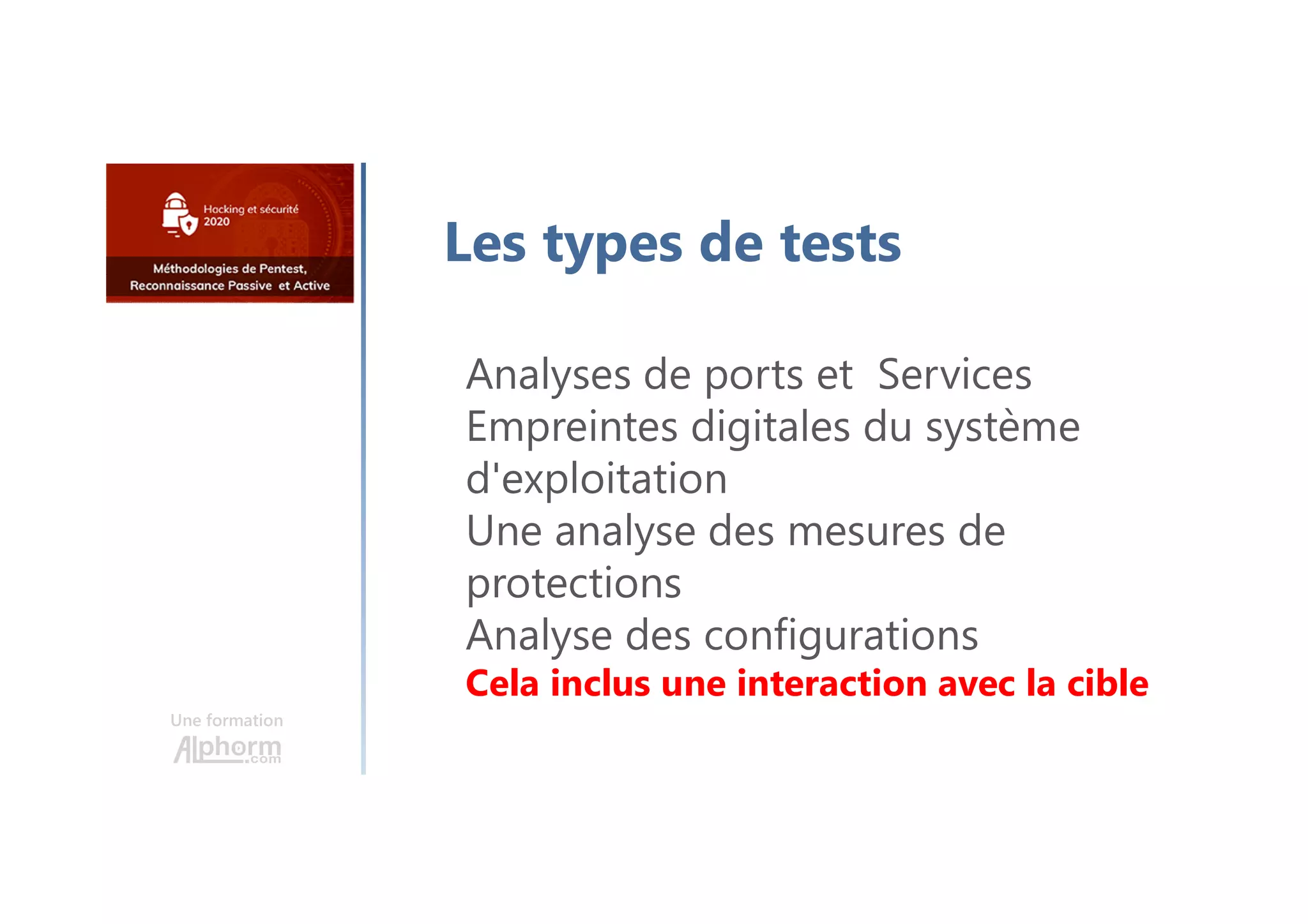 Une formation
Les types de tests
Analyses de ports et Services
Empreintes digitales du système
d'exploitation
Une analyse des mesures de
protections
Analyse des configurations
Cela inclus une interaction avec la cible
 