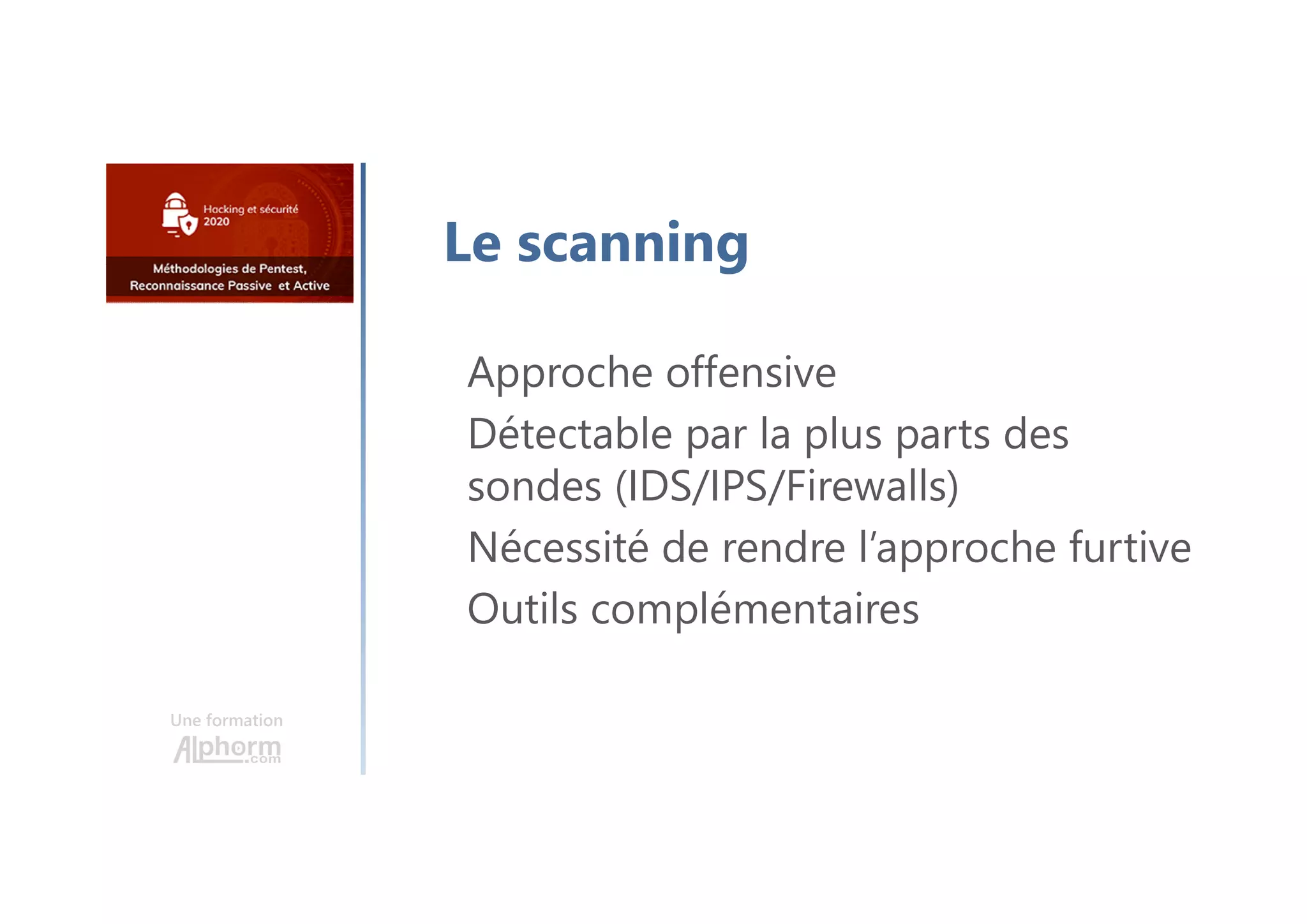 Une formation
Approche offensive
Détectable par la plus parts des
sondes (IDS/IPS/Firewalls)
Nécessité de rendre l’approche furtive
Outils complémentaires
Le scanning
 