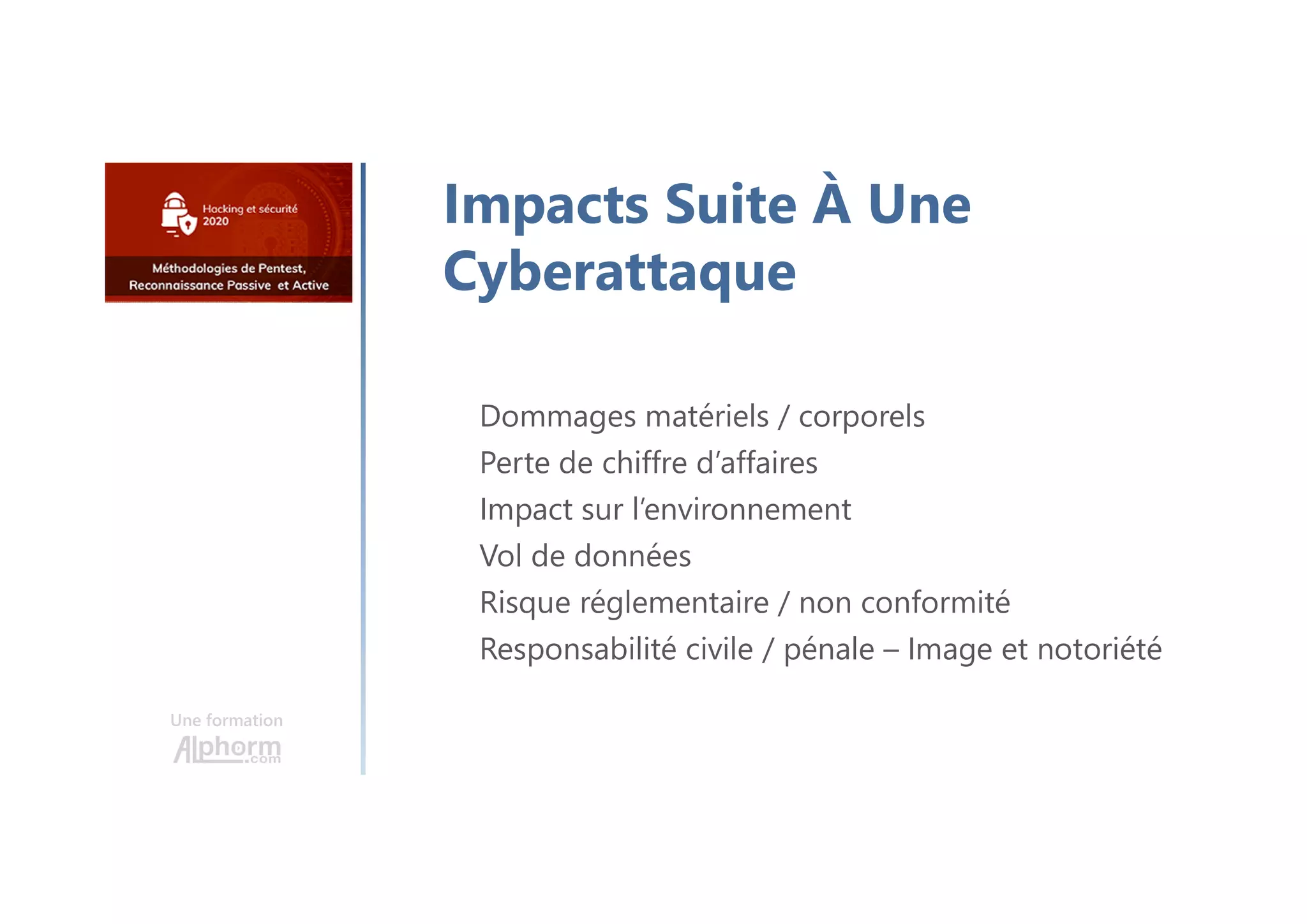 Une formation
Impacts Suite À Une
Cyberattaque
Dommages matériels / corporels
Perte de chiffre d’affaires
Impact sur l’environnement
Vol de données
Risque réglementaire / non conformité
Responsabilité civile / pénale – Image et notoriété
 