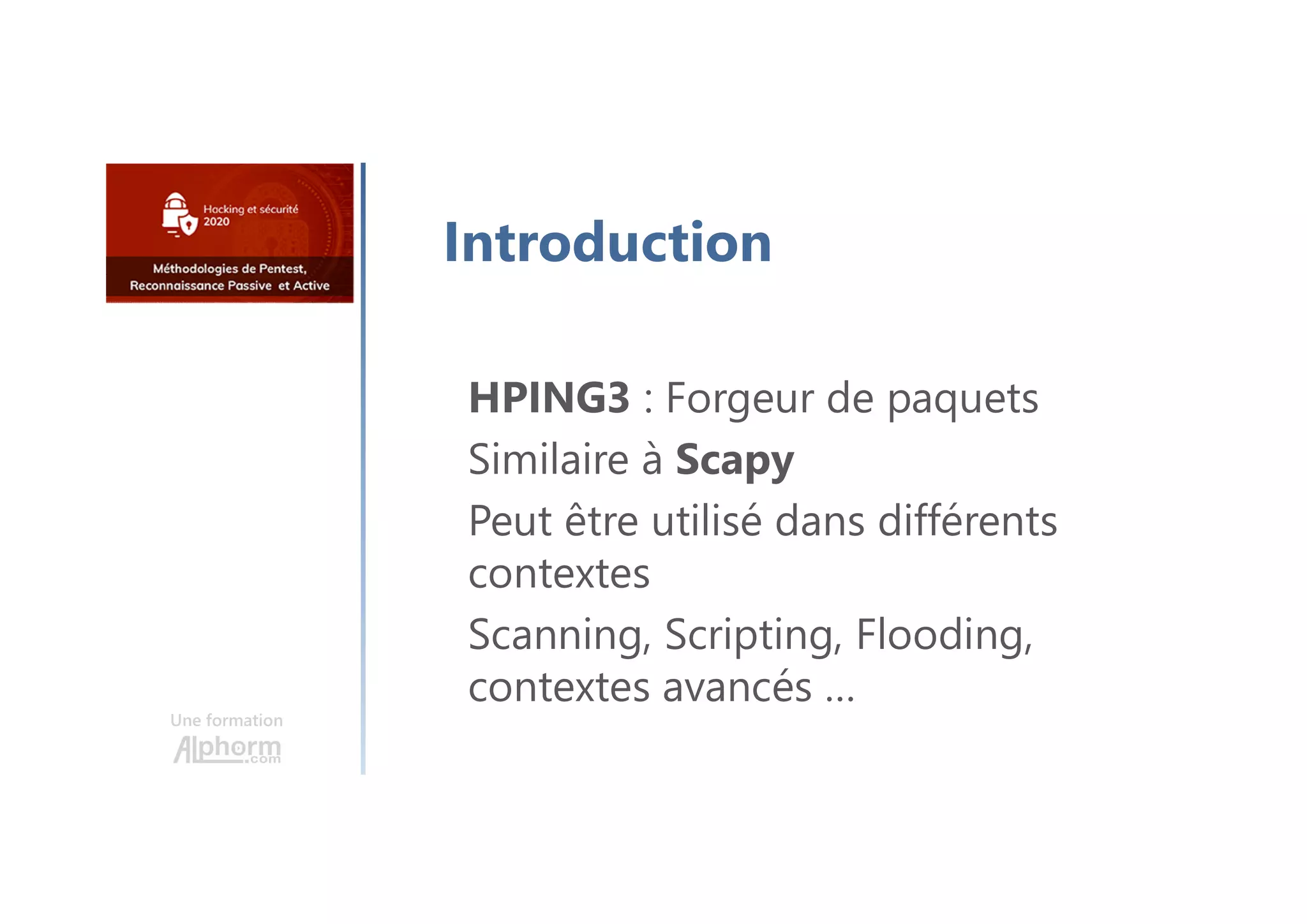 Une formation
Introduction
HPING3 : Forgeur de paquets
Similaire à Scapy
Peut être utilisé dans différents
contextes
Scanning, Scripting, Flooding,
contextes avancés …
 