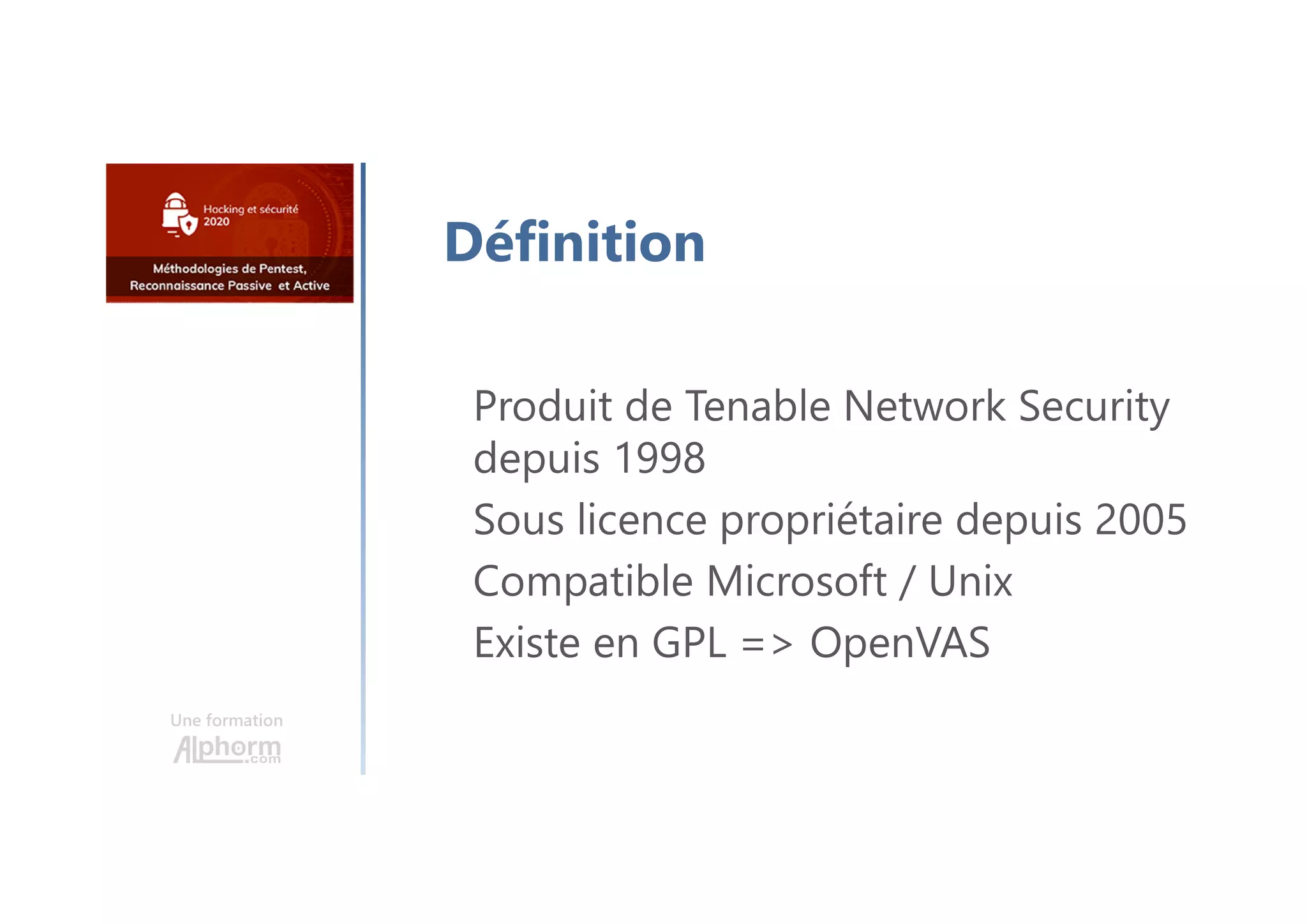 Une formation
Définition
Produit de Tenable Network Security
depuis 1998
Sous licence propriétaire depuis 2005
Compatible Microsoft / Unix
Existe en GPL => OpenVAS
 