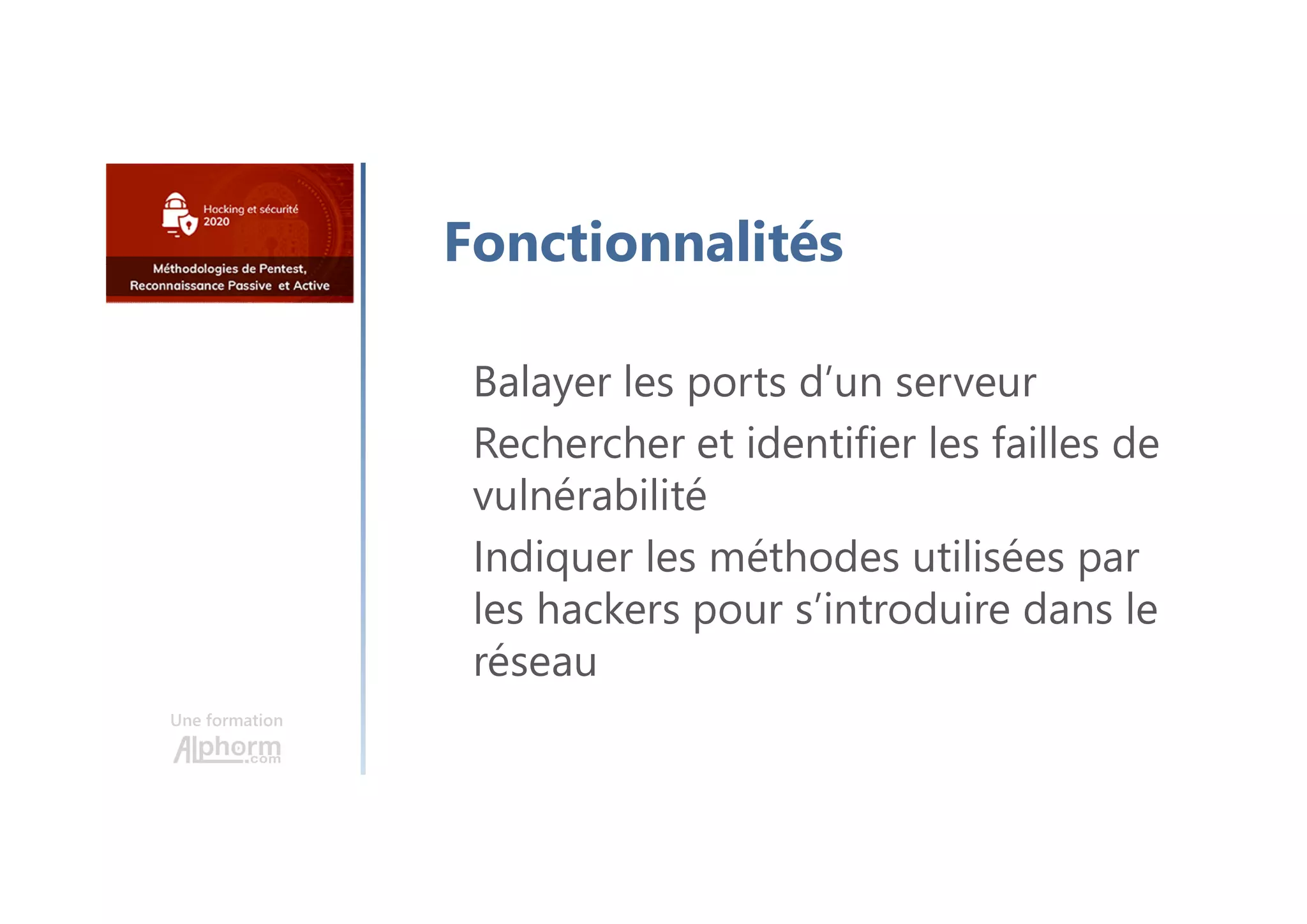 Une formation
Fonctionnalités
Balayer les ports d’un serveur
Rechercher et identifier les failles de
vulnérabilité
Indiquer les méthodes utilisées par
les hackers pour s’introduire dans le
réseau
 