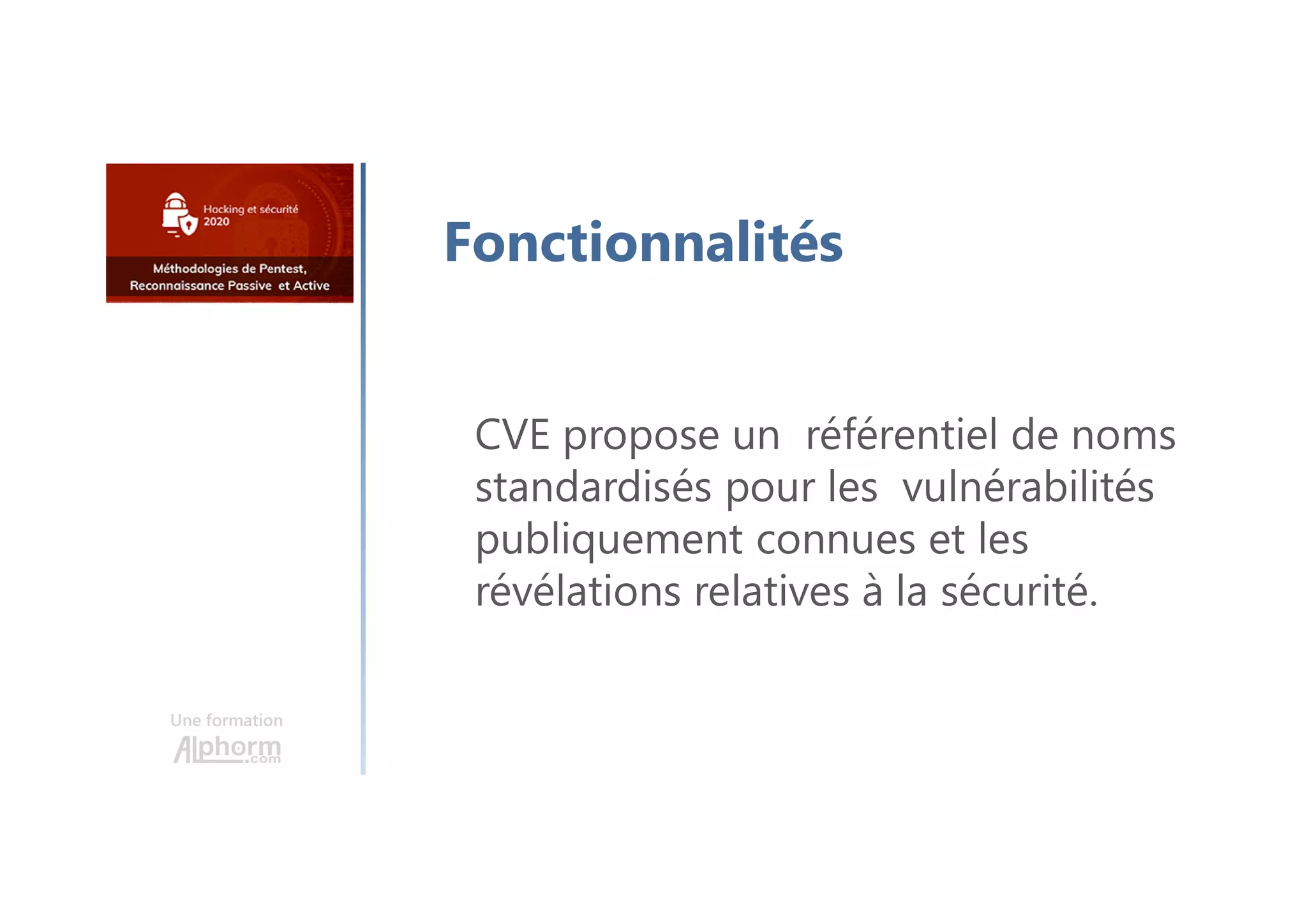 Une formation
Fonctionnalités
CVE propose un référentiel de noms
standardisés pour les vulnérabilités
publiquement connues et les
révélations relatives à la sécurité.
 