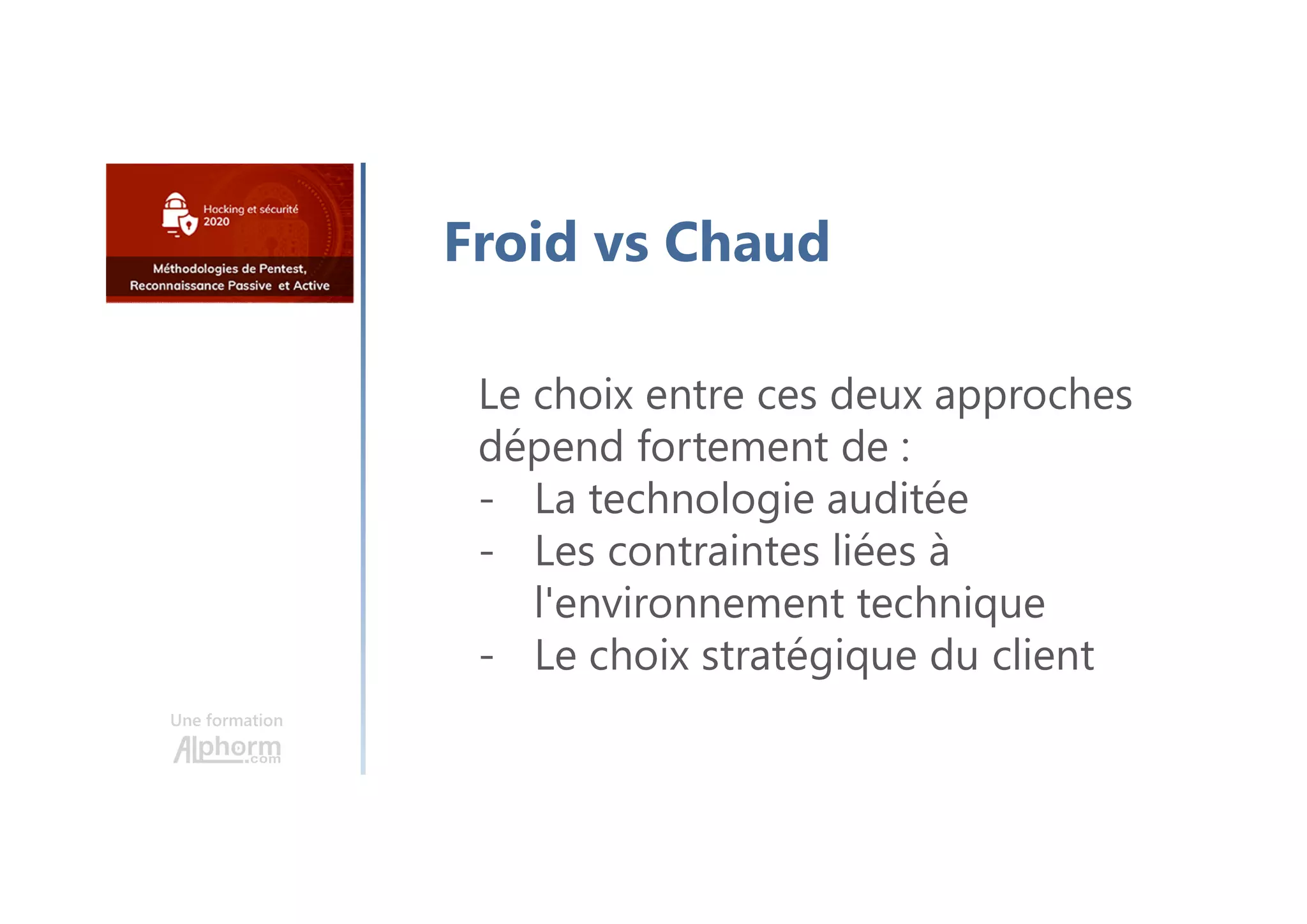 Une formation
Froid vs Chaud
Le choix entre ces deux approches
dépend fortement de :
- La technologie auditée
- Les contraintes liées à
l'environnement technique
- Le choix stratégique du client
 
