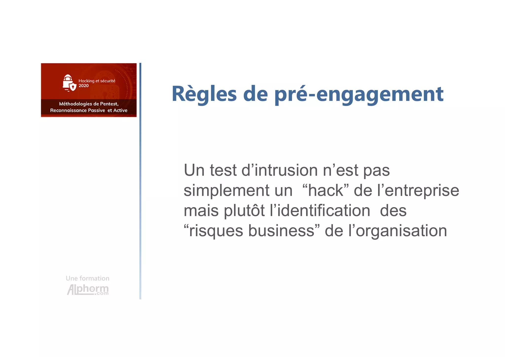 Une formation
Règles de pré-engagement
Un test d’intrusion n’est pas
simplement un “hack” de l’entreprise
mais plutôt l’identification des
“risques business” de l’organisation
 