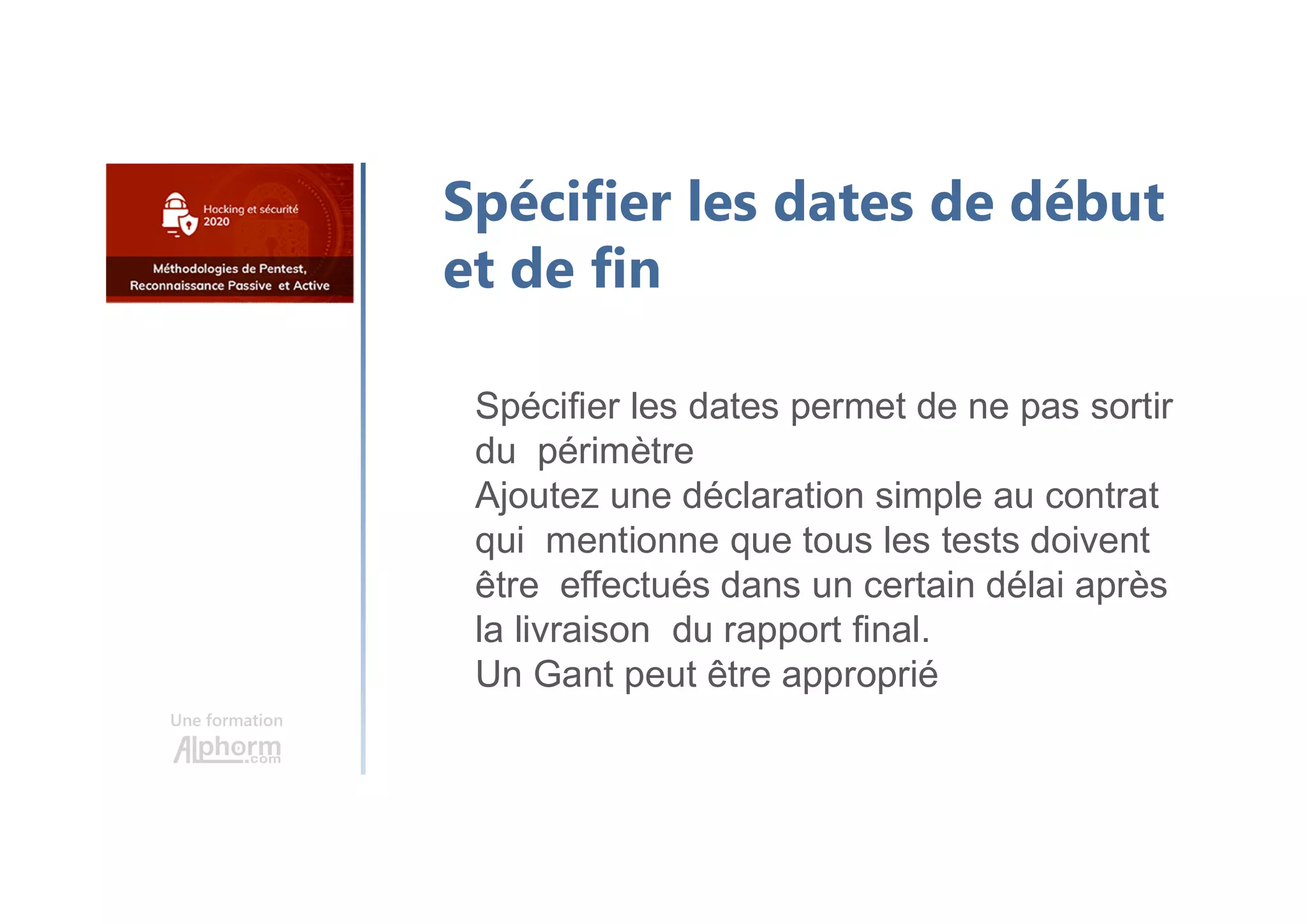 Une formation
Spécifier les dates de début
et de fin
Spécifier les dates permet de ne pas sortir
du périmètre
Ajoutez une déclaration simple au contrat
qui mentionne que tous les tests doivent
être effectués dans un certain délai après
la livraison du rapport final.
Un Gant peut être approprié
 