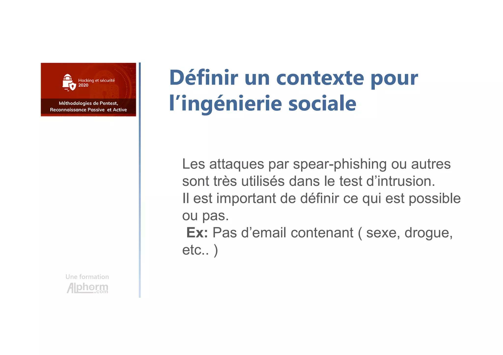 Une formation
Définir un contexte pour
l’ingénierie sociale
Les attaques par spear-phishing ou autres
sont très utilisés dans le test d’intrusion.
Il est important de définir ce qui est possible
ou pas.
Ex: Pas d’email contenant ( sexe, drogue,
etc.. )
 