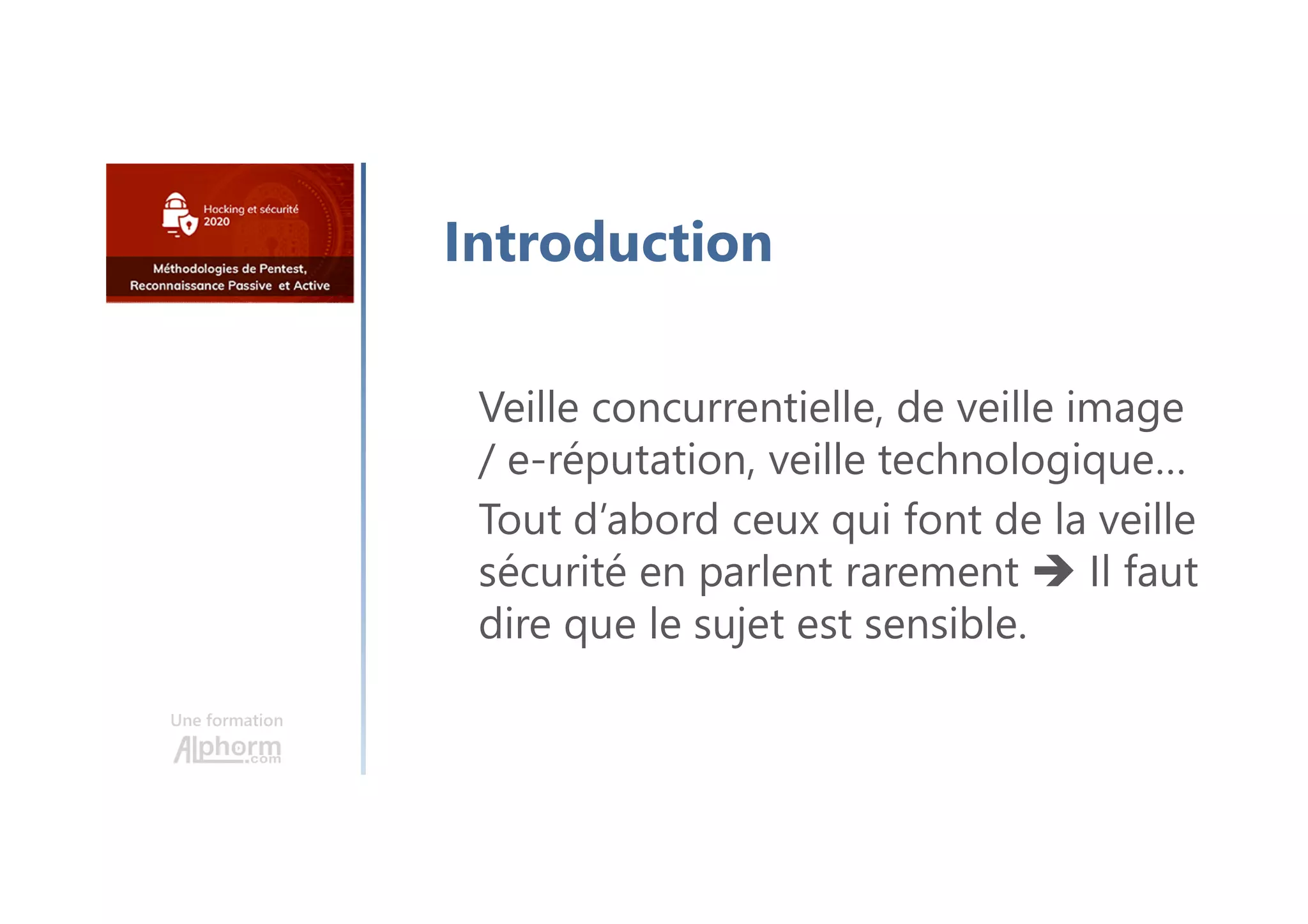 Une formation
Introduction
Veille concurrentielle, de veille image
/ e-réputation, veille technologique…
Tout d’abord ceux qui font de la veille
sécurité en parlent rarement  Il faut
dire que le sujet est sensible.
 