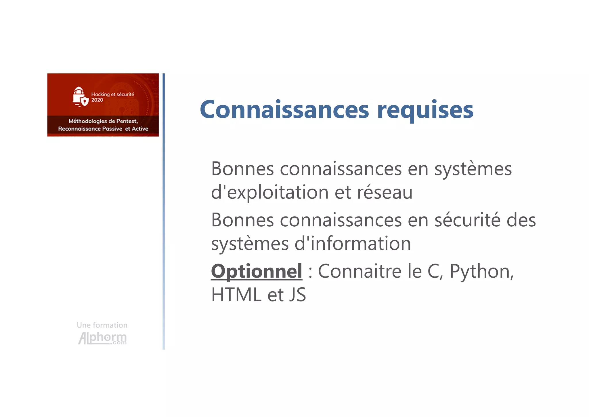 Une formation
Connaissances requises
Bonnes connaissances en systèmes
d'exploitation et réseau
Bonnes connaissances en sécurité des
systèmes d'information
Optionnel : Connaitre le C, Python,
HTML et JS
 
