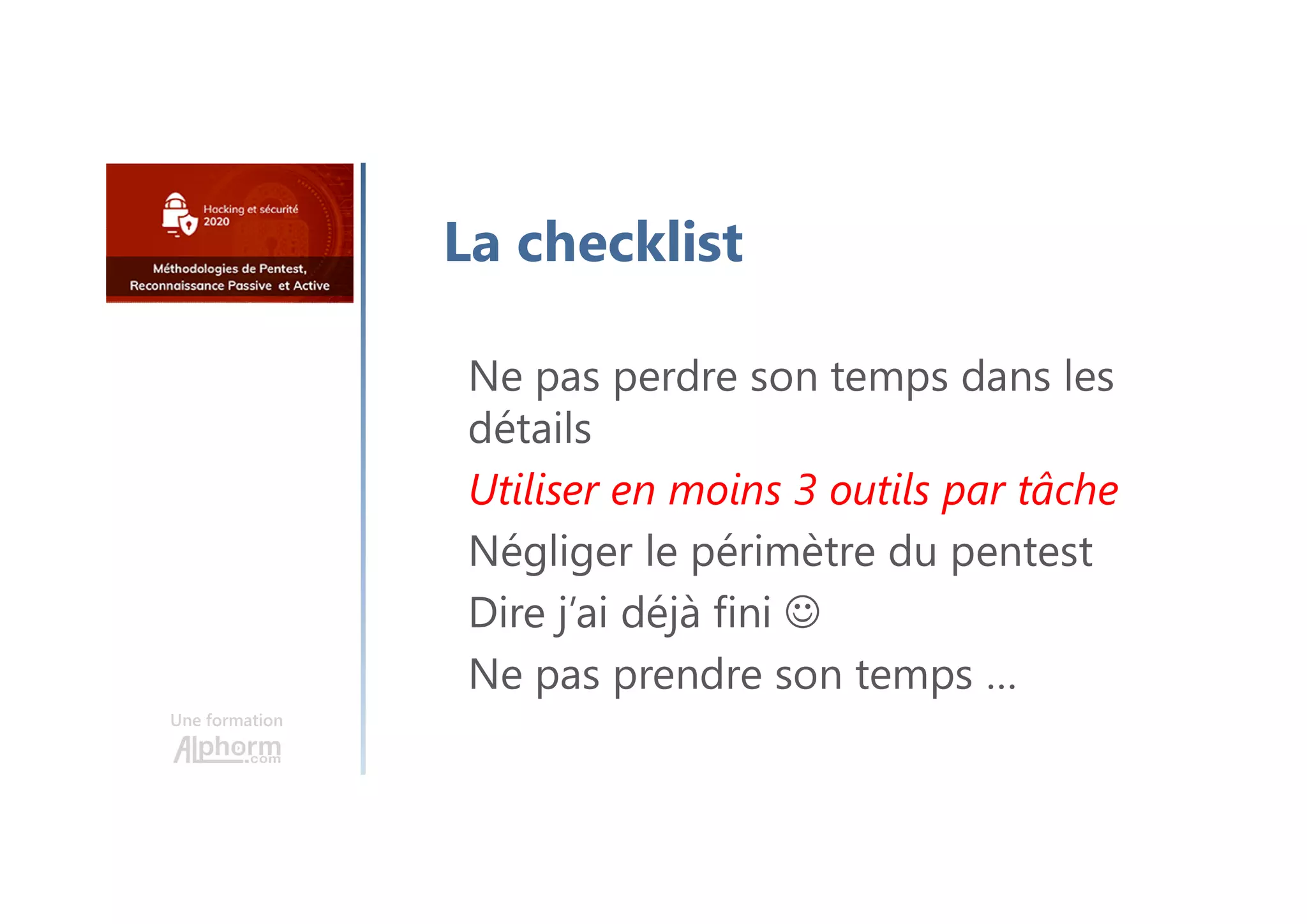 Une formation
La checklist
Ne pas perdre son temps dans les
détails
Utiliser en moins 3 outils par tâche
Négliger le périmètre du pentest
Dire j’ai déjà fini 
Ne pas prendre son temps …
 