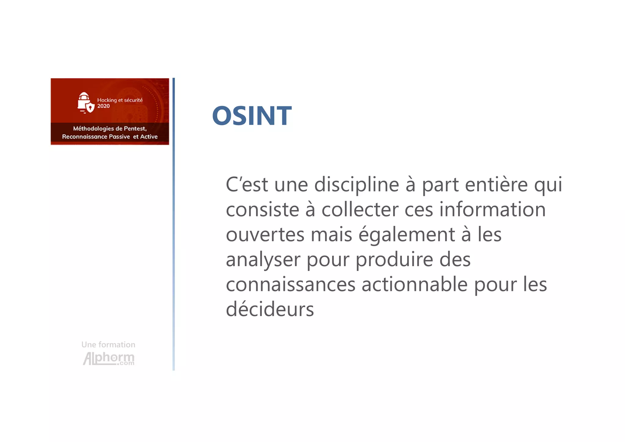 Une formation
OSINT
C’est une discipline à part entière qui
consiste à collecter ces information
ouvertes mais également à les
analyser pour produire des
connaissances actionnable pour les
décideurs
 