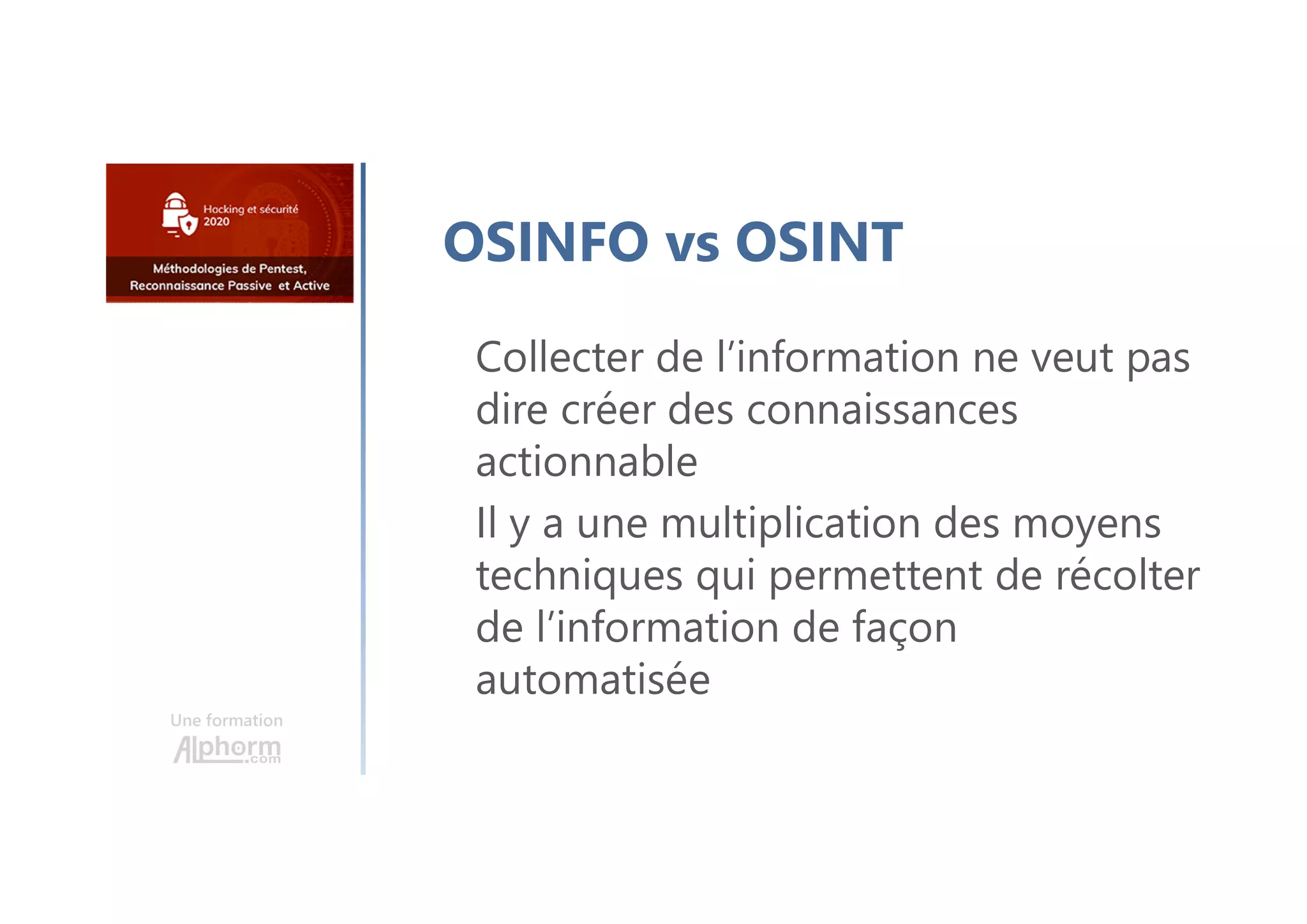 Une formation
OSINFO vs OSINT
Collecter de l’information ne veut pas
dire créer des connaissances
actionnable
Il y a une multiplication des moyens
techniques qui permettent de récolter
de l’information de façon
automatisée
 