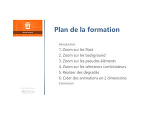 Une formation
Introduction
1. Zoom sur les float
2. Zoom sur les background
3. Zoom sur les pseudos éléments
4. Zoom sur les sélecteurs combinateurs
5. Réaliser des dégradés
6. Créer des animations en 2 dimensions
Conclusion
Plan de la formation
 
