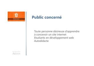 Une formation
Toute personne désireuse d’apprendre
à concevoir un site internet
Etudiants en développement web
Autodidacte
Public concerné
 