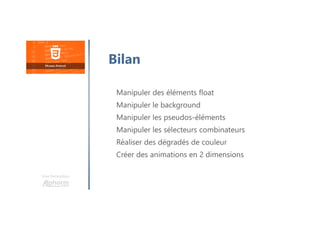 Une formation
Bilan
Manipuler des éléments float
Manipuler le background
Manipuler les pseudos-éléments
Manipuler les sélecteurs combinateurs
Réaliser des dégradés de couleur
Créer des animations en 2 dimensions
 