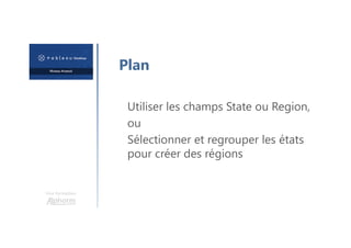 Une formation
Plan
Utiliser les champs State ou Region,
ou
Sélectionner et regrouper les états
pour créer des régions
 