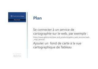 Une formation
Plan
Se connecter à un service de
cartographie sur le web, par exemple :
https://www.gebco.net/data_and_products/gebco_web_services/web
_map_service/
Ajouter un fond de carte à la vue
cartographique de Tableau
 