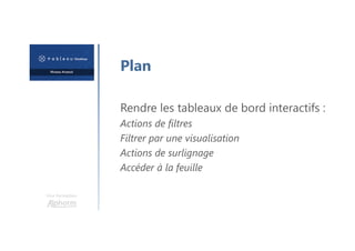 Une formation
Plan
Rendre les tableaux de bord interactifs :
Actions de filtres
Filtrer par une visualisation
Actions de surlignage
Accéder à la feuille
 