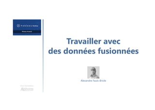 Travailler avec
des données fusionnées
Une formation
Alexandre Faulx-Briole
 