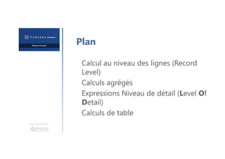 Une formation
Plan
Calcul au niveau des lignes (Record
Level)
Calculs agrégés
Expressions Niveau de détail (Level Of
Detail)
Calculs de table
 