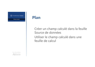 Une formation
Plan
Créer un champ calculé dans la feuille
Source de données
Utiliser le champ calculé dans une
feuille de calcul
 