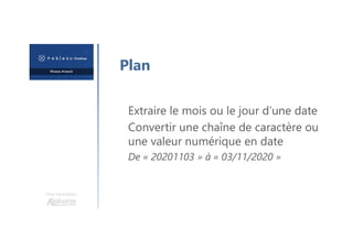 Une formation
Plan
Extraire le mois ou le jour d’une date
Convertir une chaîne de caractère ou
une valeur numérique en date
De « 20201103 » à « 03/11/2020 »
 
