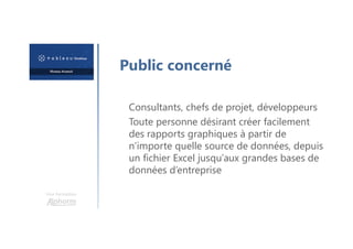 Une formation
Consultants, chefs de projet, développeurs
Toute personne désirant créer facilement
des rapports graphiques à partir de
n’importe quelle source de données, depuis
un fichier Excel jusqu’aux grandes bases de
données d’entreprise
Public concerné
 