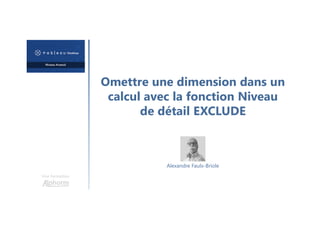 Omettre une dimension dans un
calcul avec la fonction Niveau
de détail EXCLUDE
Une formation
Alexandre Faulx-Briole
 