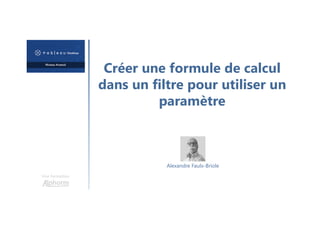 Créer une formule de calcul
dans un filtre pour utiliser un
paramètre
Une formation
Alexandre Faulx-Briole
 