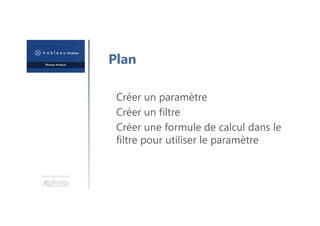 Une formation
Plan
Créer un paramètre
Créer un filtre
Créer une formule de calcul dans le
filtre pour utiliser le paramètre
 