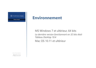 Une formation
Environnement
MS Windows 7 et ultérieur, 64 bits
La dernière version fonctionnant en 32 bits était
Tableau Desktop 10.4
Mac OS 10.11 et ultérieur
 