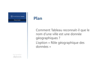 Une formation
Plan
Comment Tableau reconnait-il que le
nom d’une ville est une donnée
géographiques ?
L’option « Rôle géographique des
données »
 