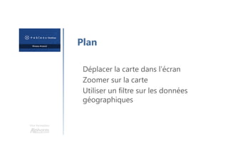Une formation
Plan
Déplacer la carte dans l’écran
Zoomer sur la carte
Utiliser un filtre sur les données
géographiques
 