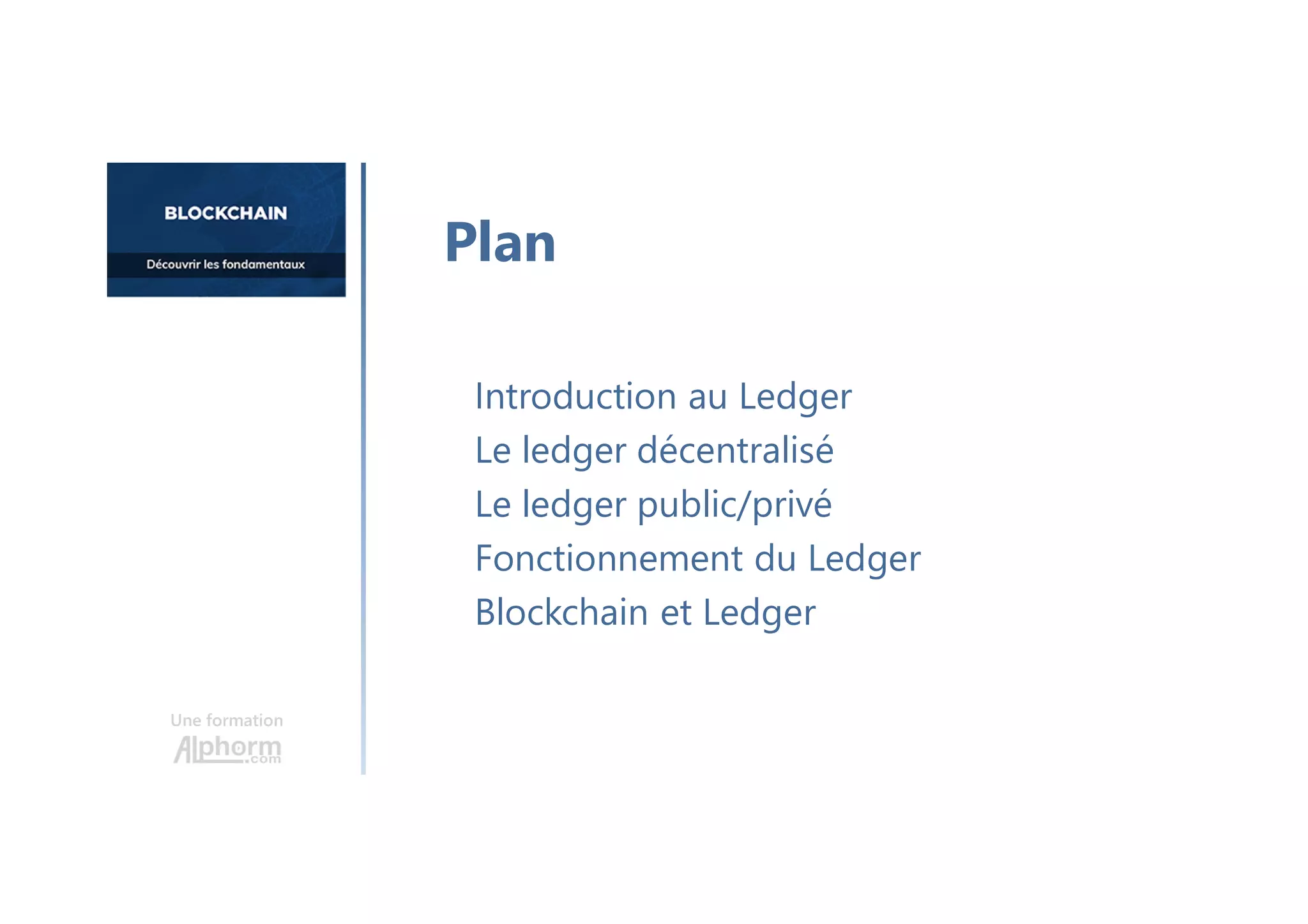 Une formation
Introduction au Ledger
Le ledger décentralisé
Le ledger public/privé
Fonctionnement du Ledger
Blockchain et Ledger
Plan
 