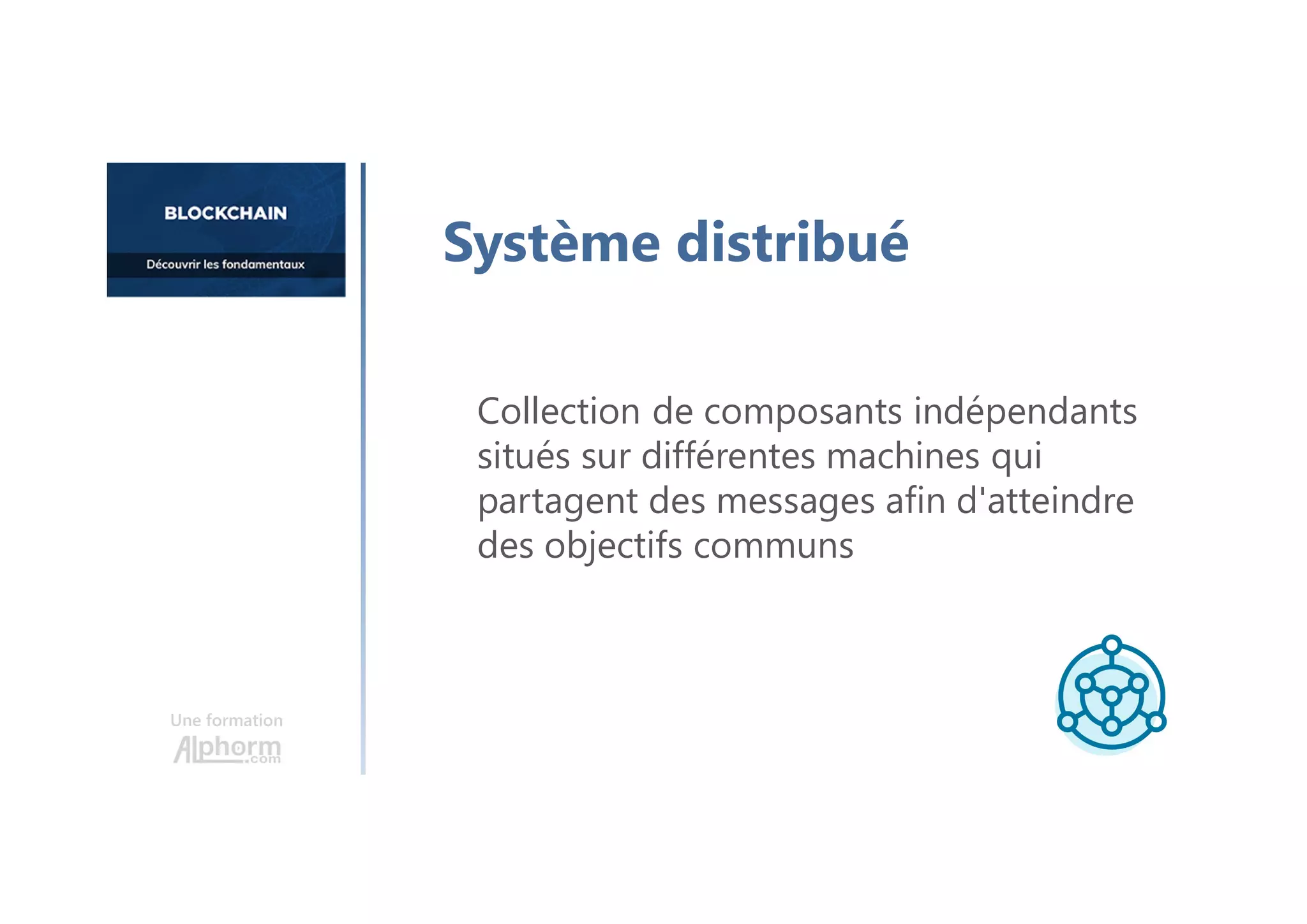Collection de composants indépendants
situés sur différentes machines qui
partagent des messages afin d'atteindre
des objectifs communs
Une formation
Système distribué
 