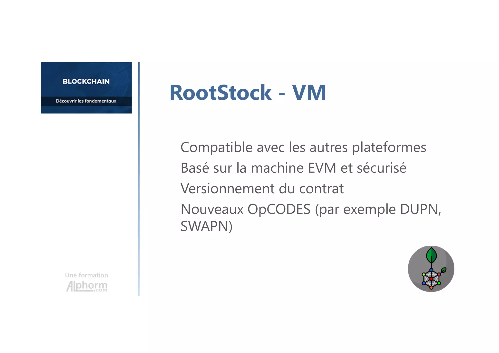 Compatible avec les autres plateformes
Basé sur la machine EVM et sécurisé
Versionnement du contrat
Nouveaux OpCODES (par exemple DUPN,
SWAPN)
Une formation
RootStock - VM
 