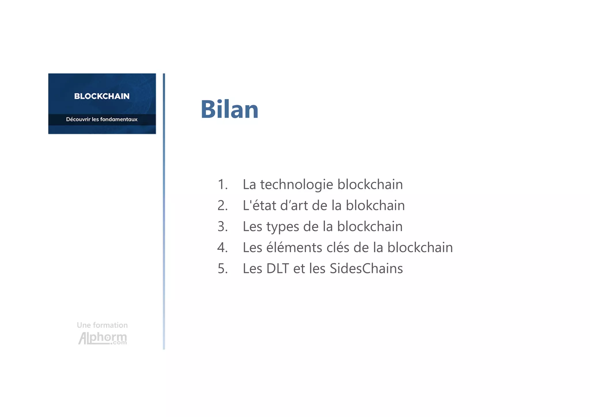 Une formation
Bilan
1. La technologie blockchain
2. L'état d’art de la blokchain
3. Les types de la blockchain
4. Les éléments clés de la blockchain
5. Les DLT et les SidesChains
 