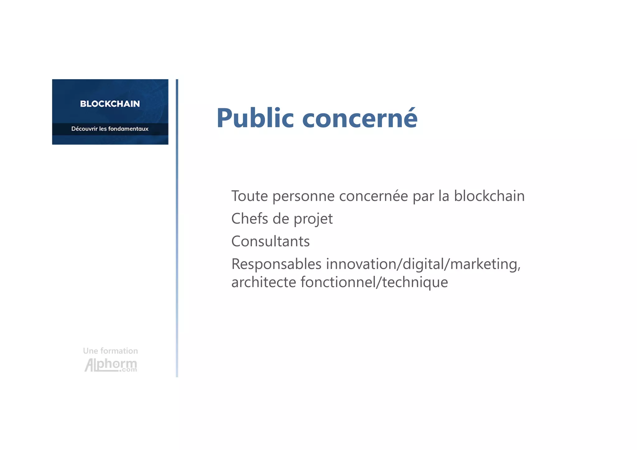 Une formation
Toute personne concernée par la blockchain
Chefs de projet
Consultants
Responsables innovation/digital/marketing,
architecte fonctionnel/technique
Public concerné
 