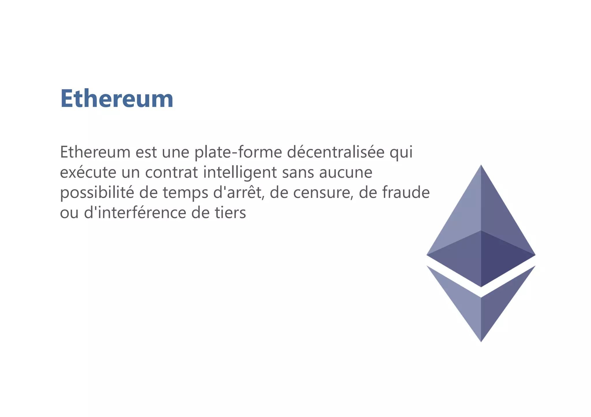 Ethereum
Ethereum est une plate-forme décentralisée qui
exécute un contrat intelligent sans aucune
possibilité de temps d'arrêt, de censure, de fraude
ou d'interférence de tiers
 