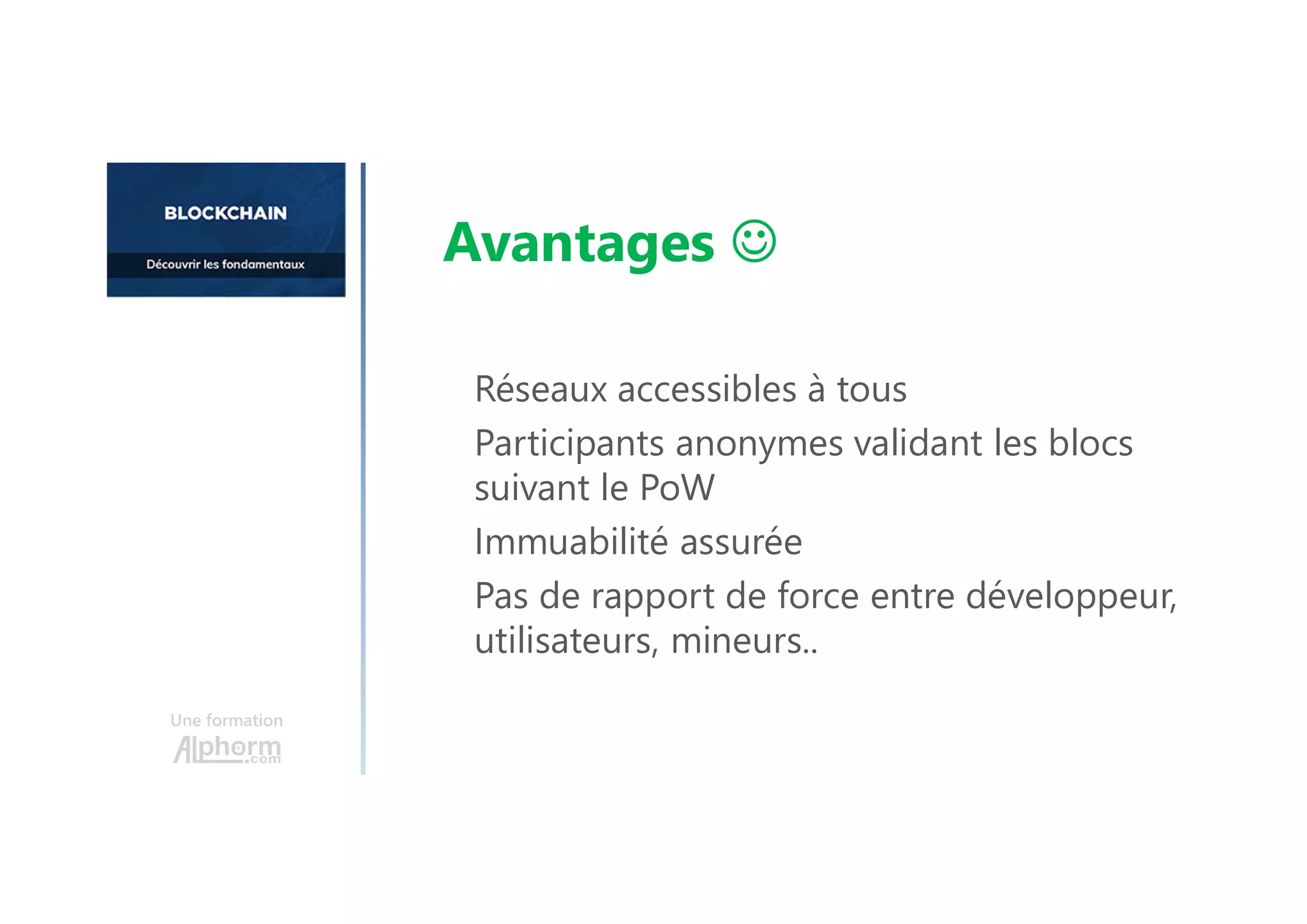 Réseaux accessibles à tous
Participants anonymes validant les blocs
suivant le PoW
Immuabilité assurée
Pas de rapport de force entre développeur,
utilisateurs, mineurs..
Une formation
Avantages 
 