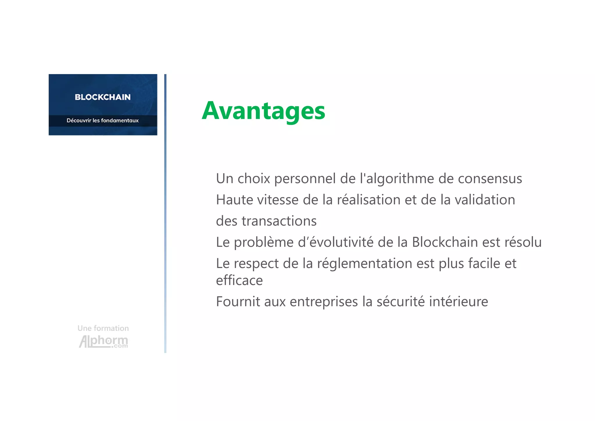 Un choix personnel de l'algorithme de consensus
Haute vitesse de la réalisation et de la validation
des transactions
Le problème d’évolutivité de la Blockchain est résolu
Le respect de la réglementation est plus facile et
efficace
Fournit aux entreprises la sécurité intérieure
Une formation
Avantages
 