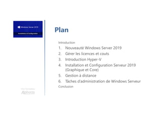 Une formation
Introduction
1. Nouveauté Windows Server 2019
2. Gérer les licences et couts
3. Introduction Hyper-V
4. Installation et Configuration Serveur 2019
(Graphique et Core)
5. Gestion à distance
6. Tâches d’administration de Windows Serveur
Conclusion
Plan
 