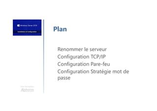 Une formation
Renommer le serveur
Configuration TCP/IP
Configuration Pare-feu
Configuration Stratégie mot de
passe
Plan
 