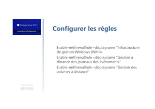 Une formation
Enable-netfirewallrule –displayname "Infrastructure
de gestion Windows (WMI)«
Enable-netfirewallrule –displayname "Gestion à
distance des journaux des événements"
Enable-netfirewallrule –displayname "Gestion des
volumes à distance"
Configurer les règles
 