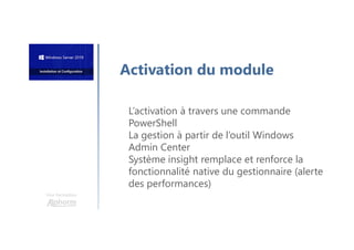 Une formation
Activation du module
L’activation à travers une commande
PowerShell
La gestion à partir de l’outil Windows
Admin Center
Système insight remplace et renforce la
fonctionnalité native du gestionnaire (alerte
des performances)
 