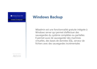 Une formation
Windows Backup
Wbadmin est une fonctionnalité gratuite intégrée à
Windows server qui permet d’effectuer des
sauvegardes du système complètes ou partielles
Il permet aussi de sauvegarder des machines
virtuelles, des bases de données SQL, serveur de
fichiers avec des sauvegardes incrémentales
 